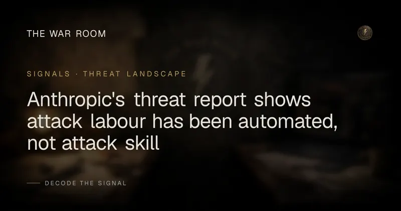 Anthropic's threat report shows attack labour has been automated, not attack skill